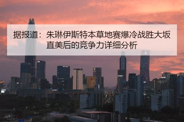 据报道：朱琳伊斯特本草地赛爆冷战胜大坂直美后的竞争力详细分析