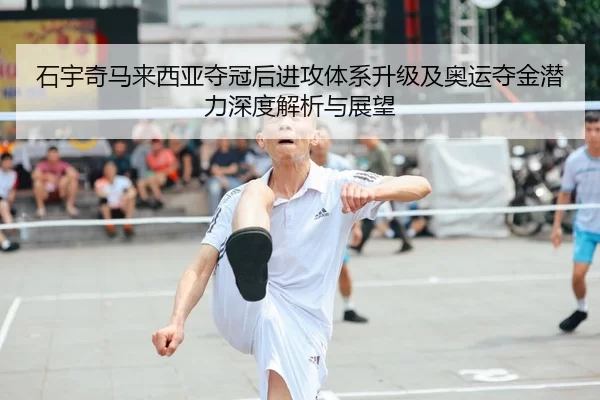 石宇奇马来西亚夺冠后进攻体系升级及奥运夺金潜力深度解析与展望