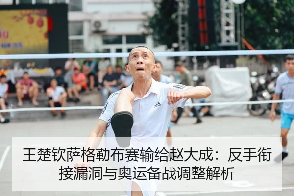 王楚钦萨格勒布赛输给赵大成：反手衔接漏洞与奥运备战调整解析